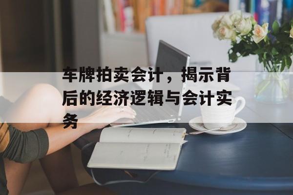 车牌拍卖会计，揭示背后的经济逻辑与会计实务