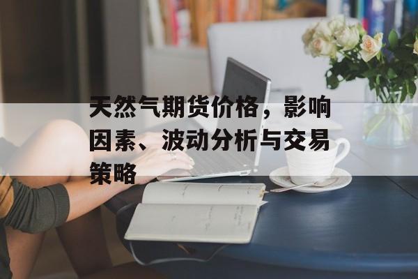 天然气期货价格，影响因素、波动分析与交易策略
