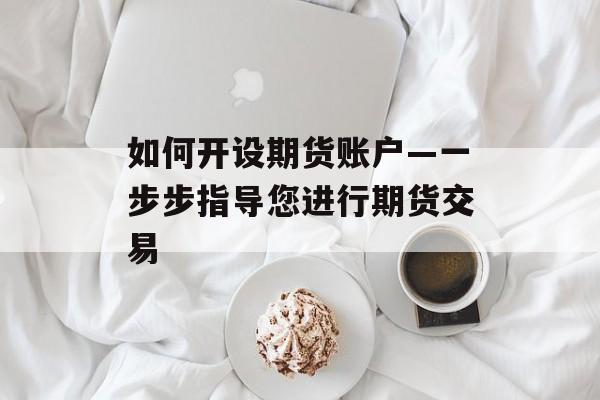 如何开设期货账户—一步步指导您进行期货交易