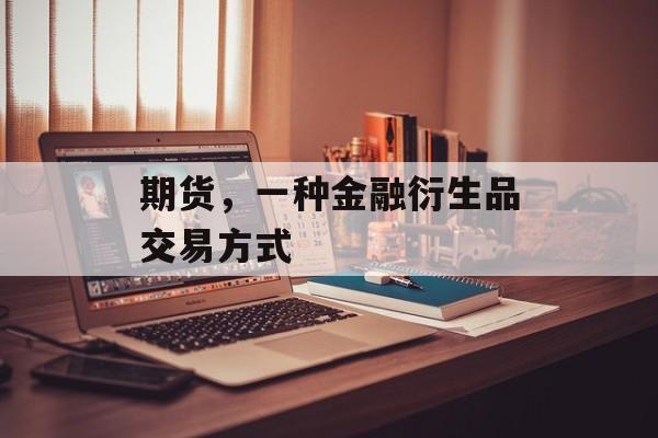 期货，一种金融衍生品交易方式