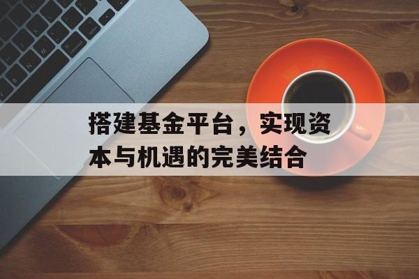 搭建基金平台，实现资本与机遇的完美结合