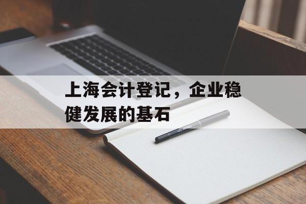 上海会计登记，企业稳健发展的基石