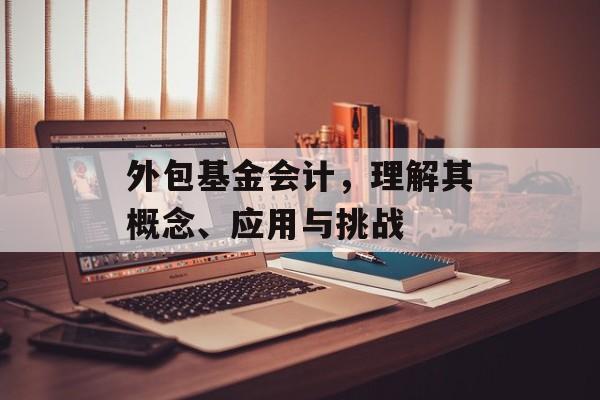 外包基金会计，理解其概念、应用与挑战