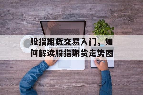 股指期货交易入门，如何解读股指期货走势图