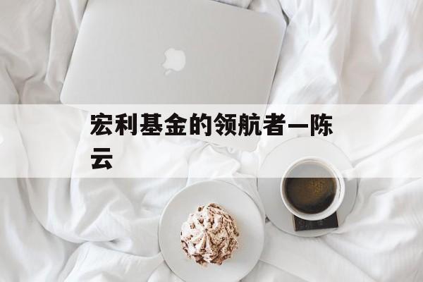 宏利基金的领航者—陈云