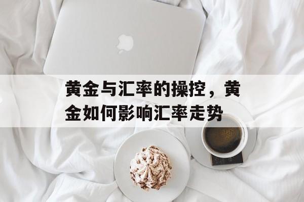 黄金与汇率的操控，黄金如何影响汇率走势