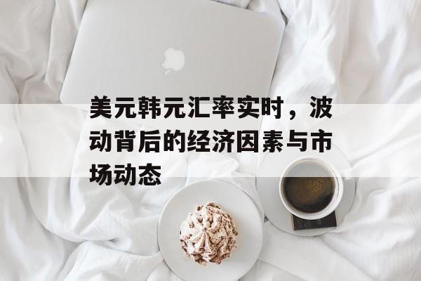 美元韩元汇率实时，波动背后的经济因素与市场动态