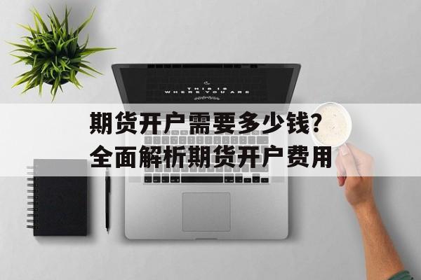 期货开户需要多少钱？全面解析期货开户费用