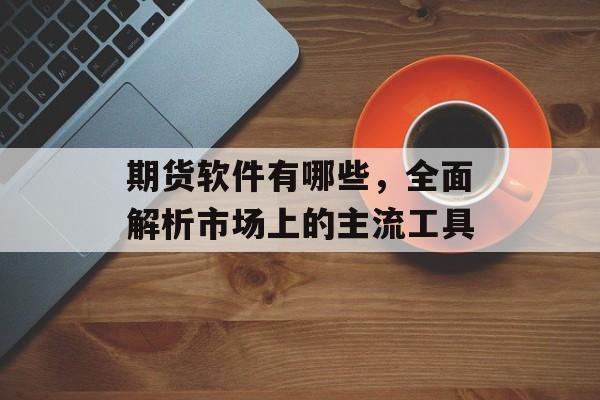 期货软件有哪些，全面解析市场上的主流工具