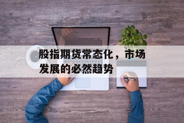 股指期货常态化，市场发展的必然趋势