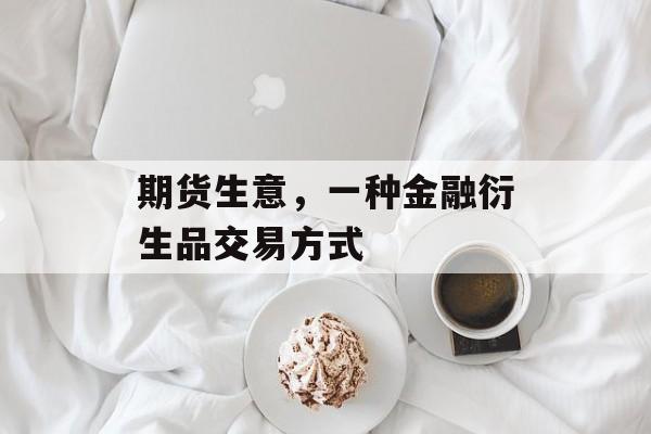 期货生意，一种金融衍生品交易方式