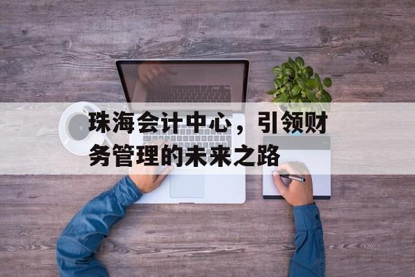 珠海会计中心，引领财务管理的未来之路