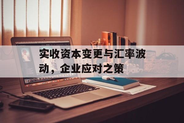 实收资本变更与汇率波动，企业应对之策