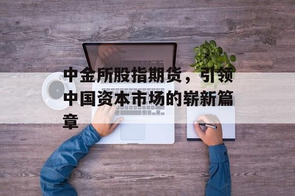 中金所股指期货，引领中国资本市场的崭新篇章
