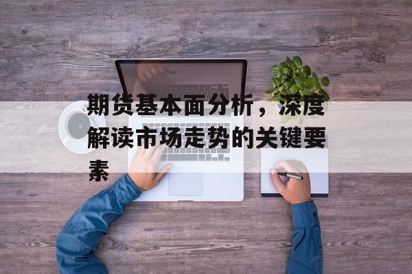 期货基本面分析，深度解读市场走势的关键要素