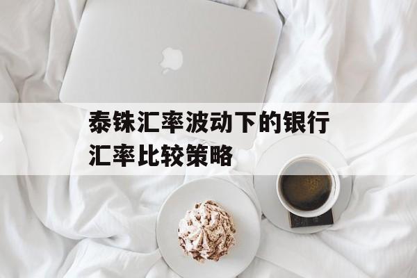 泰铢汇率波动下的银行汇率比较策略