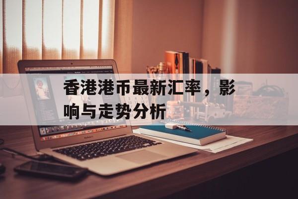 香港港币最新汇率，影响与走势分析