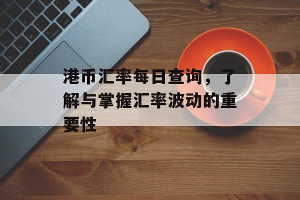 港币汇率每日查询，了解与掌握汇率波动的重要性