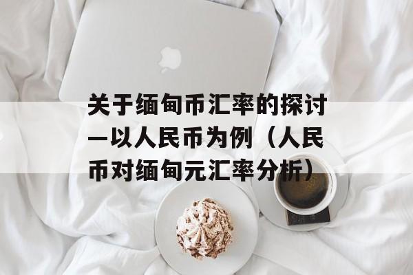 关于缅甸币汇率的探讨—以人民币为例（人民币对缅甸元汇率分析）