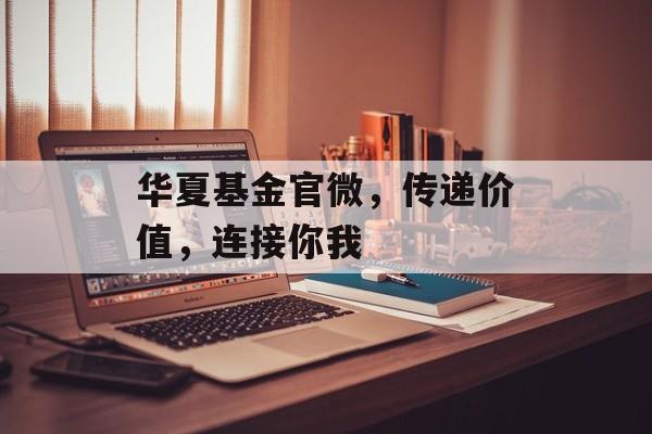 华夏基金官微，传递价值，连接你我