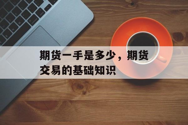 期货一手是多少，期货交易的基础知识