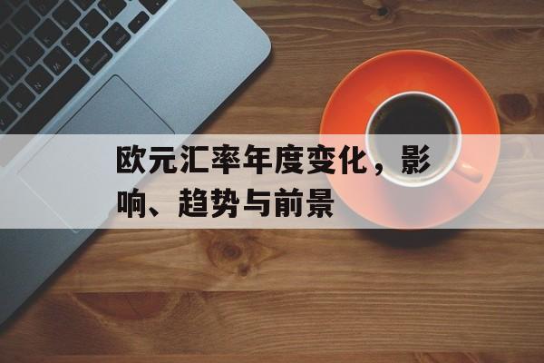 欧元汇率年度变化，影响、趋势与前景