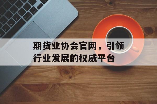 期货业协会官网，引领行业发展的权威平台