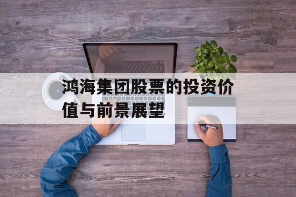 鸿海集团股票的投资价值与前景展望 鸿海集团股票的投资价值与前景展望