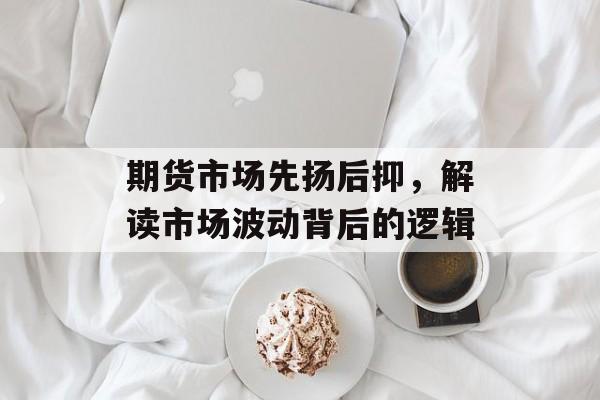 期货市场先扬后抑，解读市场波动背后的逻辑