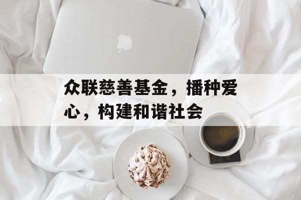 众联慈善基金,播种爱心,构建和谐社会 众联慈善基金,播种爱心,构建和谐社会