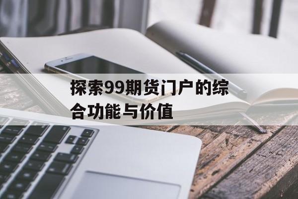 探索99期货门户的综合功能与价值 探索99期货门户的综合功能与价值
