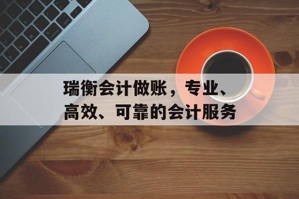 瑞衡会计做账,专业、高效、可靠的会计服务 瑞衡会计做账,专业、高效、可靠的会计服务