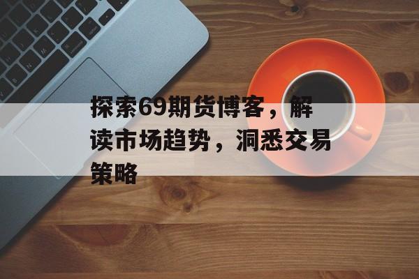 探索69期货博客,解读市场趋势,洞悉交易策略 探索69期货博客,解读市场趋势,洞悉交易策略