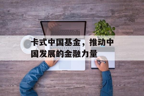 卡式中国基金,推动中国发展的金融力量 卡式中国基金,推动中国发展的金融力量