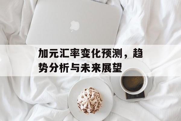 加元汇率变化预测,趋势分析与未来展望 加元汇率变化预测,趋势分析与未来展望