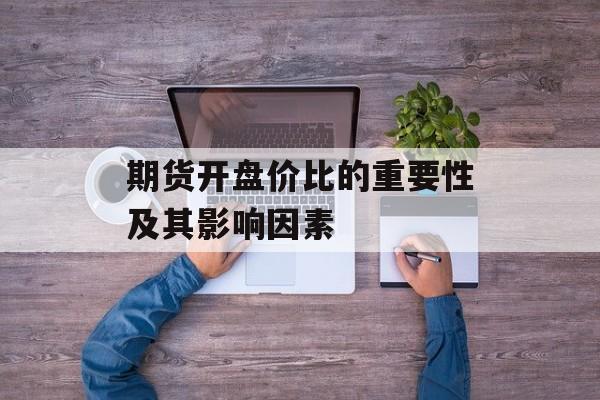 期货开盘价比的重要性及其影响因素 期货开盘价比的重要性及其影响因素