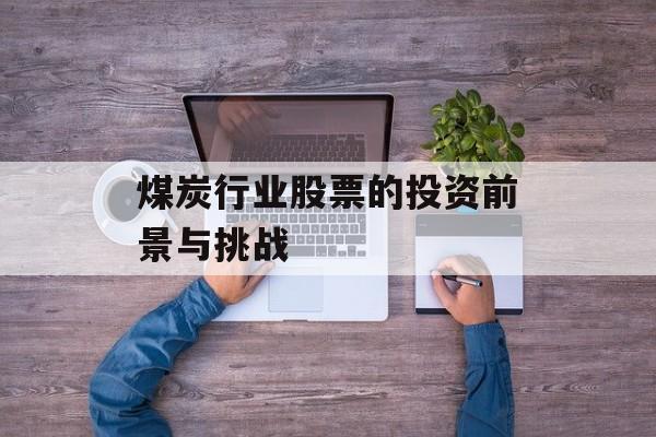 煤炭行业股票的投资前景与挑战 煤炭行业股票的投资前景与挑战