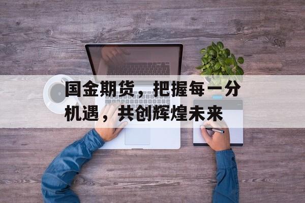 国金期货,把握每一分机遇,共创辉煌未来 国金期货,把握每一分机遇,共创辉煌未来