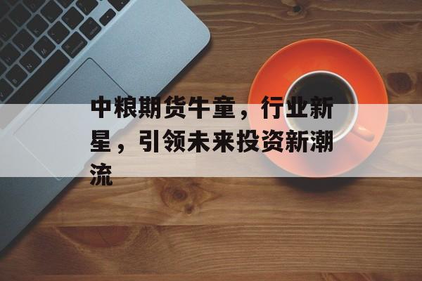 中粮期货牛童，行业新星，引领未来投资新潮流