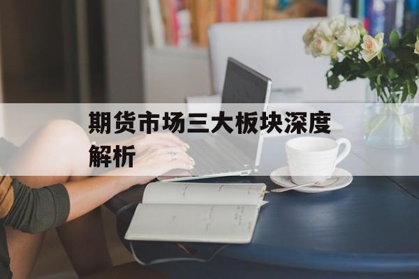 期货市场三大板块深度解析 期货市场三大板块深度解析