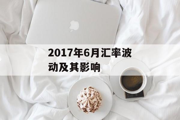 2017年6月汇率波动及其影响 2017年6月汇率波动及其影响