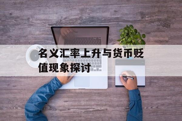 名义汇率上升与货币贬值现象探讨 名义汇率上升与货币贬值现象探讨