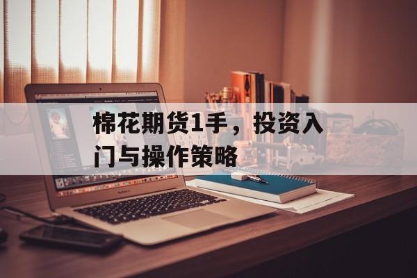 棉花期货1手,投资入门与操作策略 棉花期货1手,投资入门与操作策略