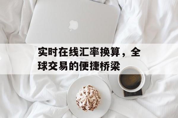 实时在线汇率换算,全球交易的便捷桥梁 实时在线汇率换算,全球交易的便捷桥梁