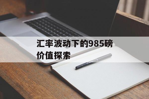 汇率波动下的985磅价值探索 汇率波动下的985磅价值探索