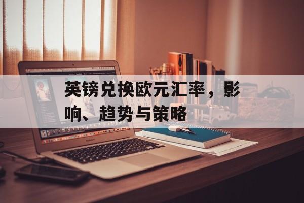 英镑兑换欧元汇率，影响、趋势与策略