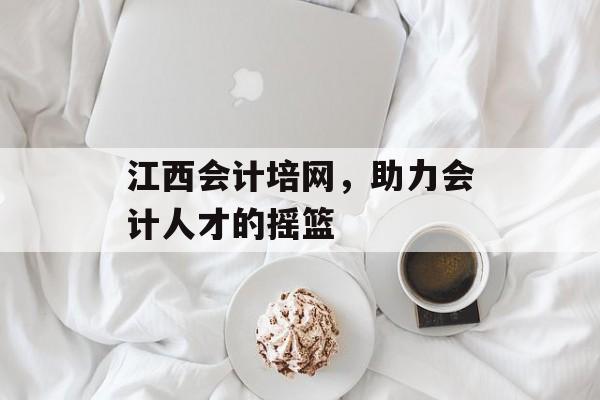 江西会计培网,助力会计人才的摇篮 江西会计培网,助力会计人才的摇篮