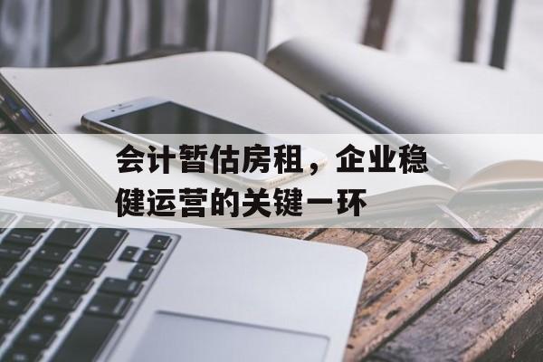 会计暂估房租,企业稳健运营的关键一环 会计暂估房租,企业稳健运营的关键一环