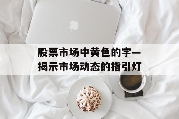 股票市场中黄色的字—揭示市场动态的指引灯 股票市场中黄色的字—揭示市场动态的指引灯