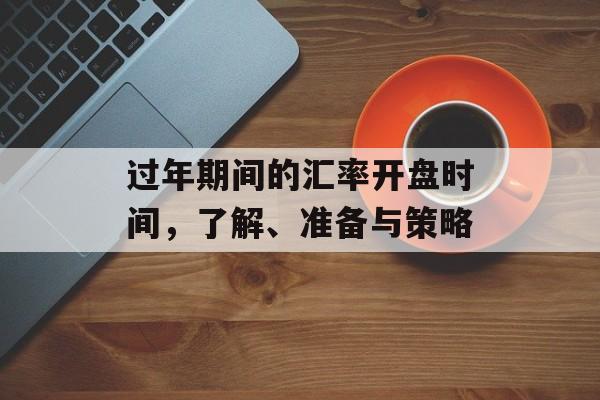 过年期间的汇率开盘时间,了解、准备与策略 过年期间的汇率开盘时间,了解、准备与策略